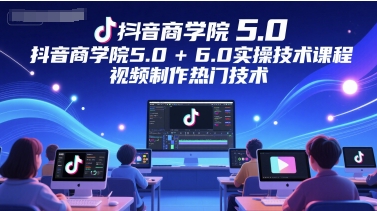 抖音商学院5.0+6.0实操技术课程，视频制作热门技术-知微分享