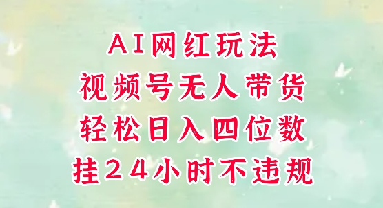 视频号无人直播带货，手机一挂自动爆单，AI网红玩法，带你解放双手，轻松日入四位数-知微分享