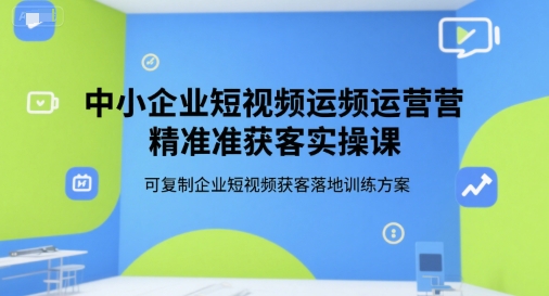 中小企业短视频运营精准获客实操课，可复制企业短视频获客落地训练方案-知微分享