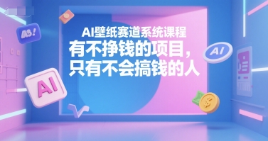 AI壁纸赛道系统课程，有不挣钱的项目，只有不会搞钱的人-知微分享