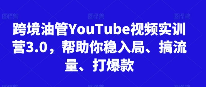 跨境油管YouTube视频实训营3.0,帮助你稳入局、搞流量、打爆款(更新2025)-知微分享