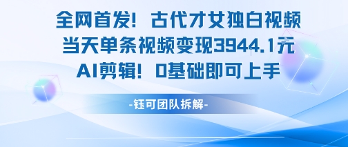 全网首发！古代才女独白视频，当天单条视频变现1k，AI剪辑0基础即可上手-知微分享