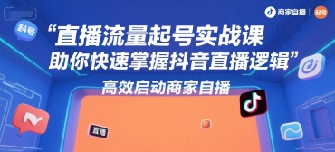直播流量起号实战课，助你快速掌握抖音直播逻辑，高效启动商家自播-知微分享