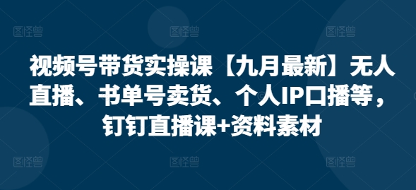 视频号带货实操课【25年7月最新】无人直播、书单号卖货、个人IP口播等,钉钉直播课+资料素材-知微分享