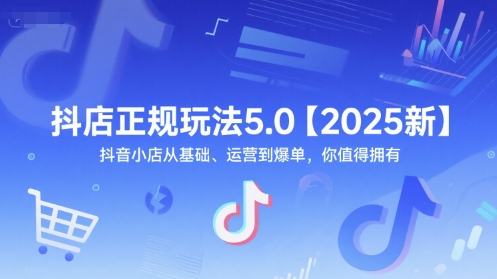 抖店正规玩法5.0【2025新】抖音小店从基础、运营到爆单，你值得拥有-知微分享