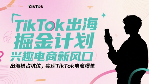 TikTok出海掘金计划，兴趣电商新风口，出海抢占坑位，实现TikTok电商爆单-知微分享