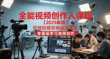 全能视频创作人课程【2025新版】视频拍摄剪辑编导运营，零基础学习视频创作-知微分享