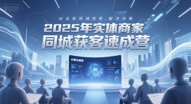 2025年实体商家同城获客速成营，同城企业AI获客全域解决方案-知微分享