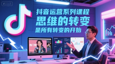 抖音运营系列课程,思维的转变,是所有转变的开始-知微分享