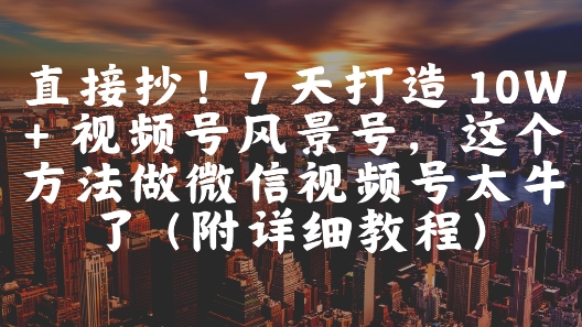 直接抄！7 天打造 10W + 视频号风景号，这个方法做微信视频号太牛了(附详细教程)-知微分享