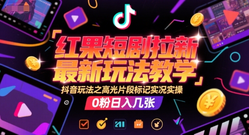 红果短剧拉新最新玩法教学，抖音玩法之高光片段标记实况实操，0粉日入几张-知微分享