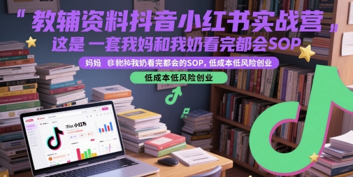 教辅资料抖音小红书实战营，这是一套我妈和我奶看完都会的SOP，低成本低风险创业-知微分享