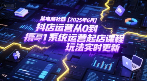 某电商社群【2025年6月】抖店运营从0到1系统运营起店课程，抖店最新玩法实时更新-知微分享