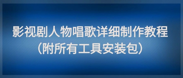 影视剧人物唱歌详细制作教程，点赞量动辄几十W（附所有工具安装包）-知微分享