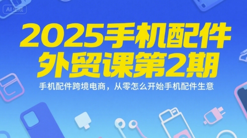 2025手机配件外贸课第2期，手机配件跨境电商，从零怎么开始手机配件生意-知微分享