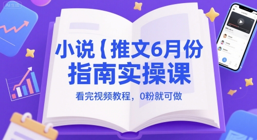 小说推文6月份指南实操课，看完视频教程，0粉就可做-知微分享