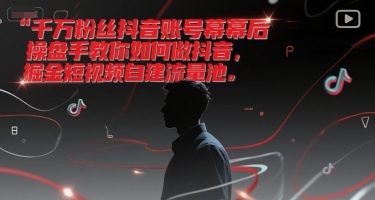 千万粉丝抖音账号幕后操盘手教你如何做抖音，掘金短视频自建流量池-知微分享