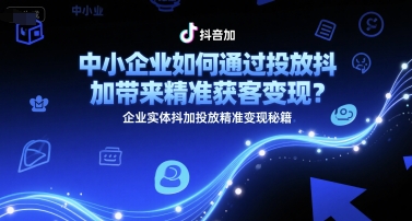 中小企业如何通过投放抖加带来精准获客变现？企业实体抖加投放精准变现秘籍-知微分享