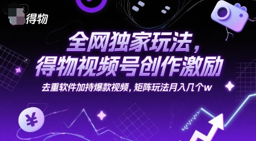 全网独家玩法，得物视频号创作激励 去重软件加持爆款视频，矩阵玩法月入几个w【揭秘】-知微分享