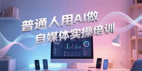 普通人用AI做自媒体实操培训，普通人一个人用ai做自媒体，视频制作、短视频引流、直播带货，轻松入门-知微分享