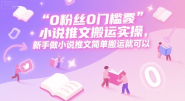 0 粉丝0门槛小说推文搬运实操，新手做小说推文简单搬运就可以-知微分享