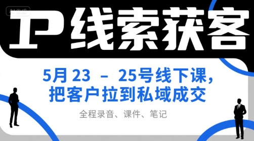 IP线索获客5月23-25号线下课，把客户拉到私域成交（录音+课件+笔记）-知微分享