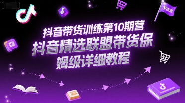 抖音带货训练第10期营，抖音精选联盟带货保姆级详细教程-知微分享