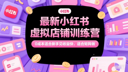 最新小红书虚拟店铺训练营，0成本适合新手见收益快，适合矩阵做-知微分享