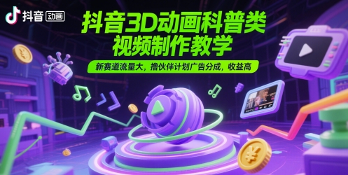 抖音3D动画科普类视频制作教学，新赛道流量大，撸伙伴计划广告分成，收益高-知微分享