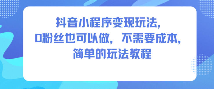 抖音小程序变现玩法,0粉丝也可以做,不需要成本,简单的玩法教程-知微分享